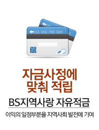 자금사정에 맞춰 적립 BS지역사랑 자유적금 - 이익의 일정부분을 지역사회 발전에 기여