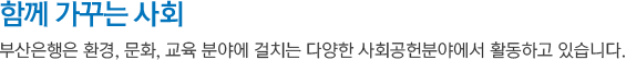 함께 가꾸는 사회 : 부산은행은 환경, 문화, 교육 분야에 걸치는 다양한 사회공헌분야에서 활동하고 있습니다.