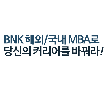 BNK 금융그룹 새로운 인재상 / BNK 해외/국내 MBA로 당신의 커리어를 바꿔라! / 금융선진 금융지식과 글로벌 네트워크를 갖춘 금융전문가 양성 / BNK 금융그룹과 함께 글로벌 인재로 성장하자!