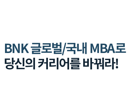 BNK 금융그룹 새로운 인재상 / BNK 글로벌/국내 MBA로 당신의 커리어를 바꿔라! / 금융선진 금융지식과 글로벌 네트워크를 갖춘 금융전문가 양성 / BNK 금융그룹과 함께 글로벌 인재로 성장하자!