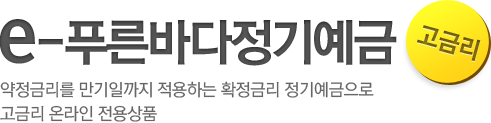 e-푸른바다정기예금으로 고객님의 푸른꿈을 키우세요! 약정금리를 만기일까지 적용하는 확정금리 정기예금으로 고금리 온라인 전용상품