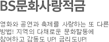 문화와 예술의 감동, 금융속에 스며들다. BS문화사랑적금 영화와 공연과 축제를 사랑하는 또 다른 방법! 지역의 다채로운 문화할동에 참여하고 감동도 UP! 금리도UP!