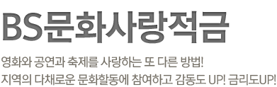 문화와 예술의 감동, 금융속에 스며들다. BS문화사랑적금 영화와 공연과 축제를 사랑하는 또 다른 방법! 지역의 다채로운 문화할동에 참여하고 감동도 UP! 금리도UP!