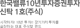 시작하자! 10년 투자 한국밸류10년투자증권투자신탁 1호(주식) 장기가치투자를 실천하는 대표 주식형 펀드