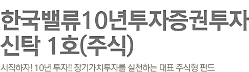 시작하자! 10년 투자 한국밸류10년투자증권투자신탁 1호(주식) 장기가치투자를 실천하는 대표 주식형 펀드